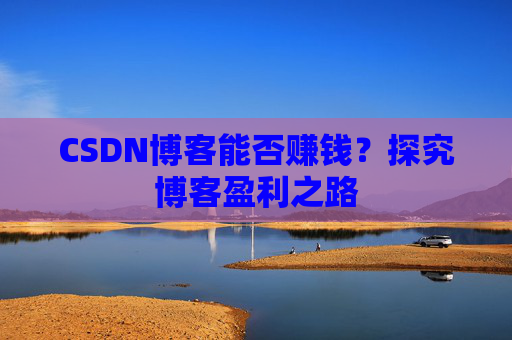 CSDN博客能否赚钱？探究博客盈利之路