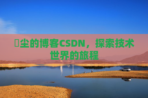 玦尘的博客CSDN，探索技术世界的旅程